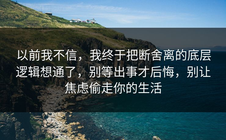 以前我不信，我终于把断舍离的底层逻辑想通了，别等出事才后悔，别让焦虑偷走你的生活