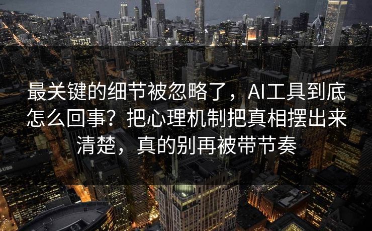 最关键的细节被忽略了，AI工具到底怎么回事？把心理机制把真相摆出来清楚，真的别再被带节奏