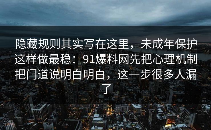 隐藏规则其实写在这里，未成年保护这样做最稳：91爆料网先把心理机制把门道说明白明白，这一步很多人漏了