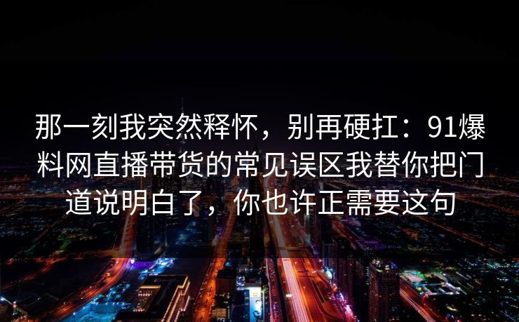 那一刻我突然释怀，别再硬扛：91爆料网直播带货的常见误区我替你把门道说明白了，你也许正需要这句