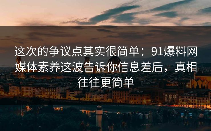 这次的争议点其实很简单：91爆料网媒体素养这波告诉你信息差后，真相往往更简单