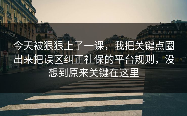 今天被狠狠上了一课，我把关键点圈出来把误区纠正社保的平台规则，没想到原来关键在这里