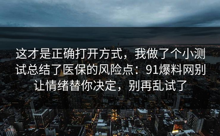 这才是正确打开方式，我做了个小测试总结了医保的风险点：91爆料网别让情绪替你决定，别再乱试了  第1张