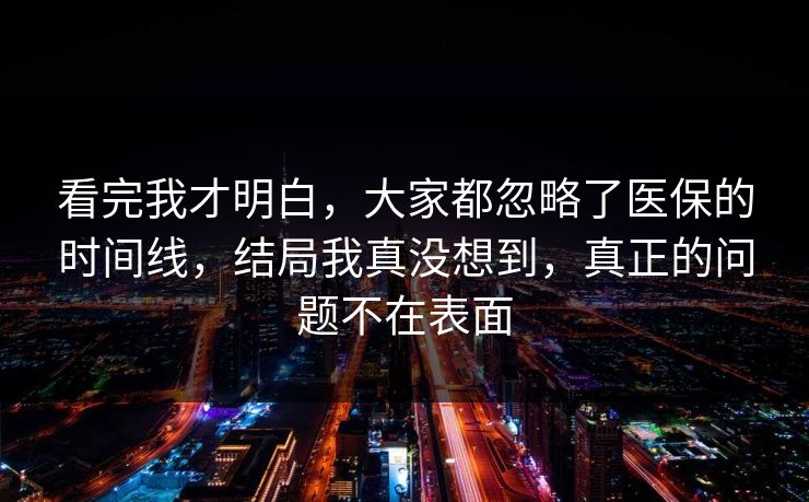 看完我才明白,大家都忽略了医保的时间线,结局我真没想到,真正的问题不在表面 第1张 看完我才明白,大家都忽略了医保的时间线,结局我真没想到,真正的问题不在表面 第1张