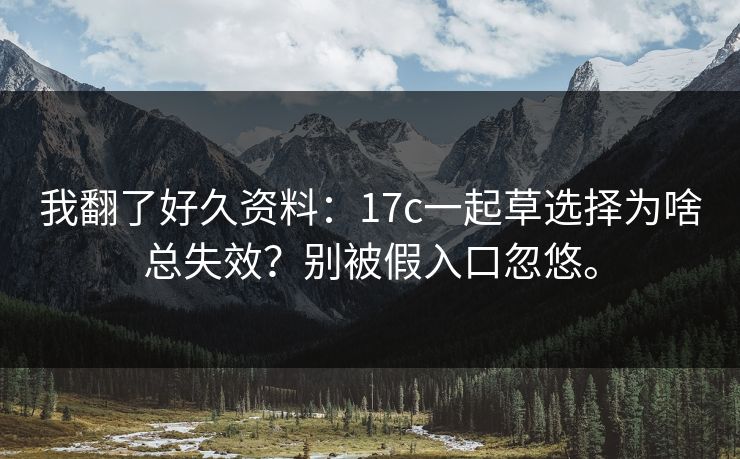 我翻了好久资料:17c一起草选择为啥总失效?别被假入口忽悠。 第1张 我翻了好久资料:17c一起草选择为啥总失效?别被假入口忽悠。 第1张