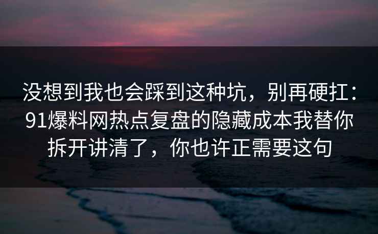 没想到我也会踩到这种坑，别再硬扛：91爆料网热点复盘的隐藏成本我替你拆开讲清了，你也许正需要这句  第1张