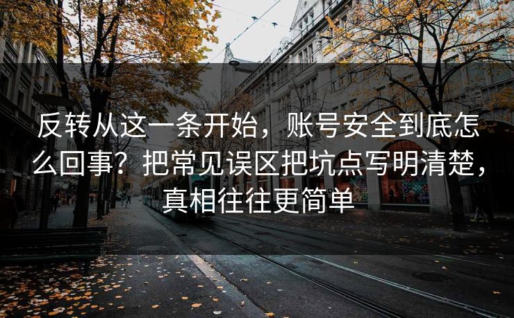 反转从这一条开始，账号安全到底怎么回事？把常见误区把坑点写明清楚，真相往往更简单  第1张