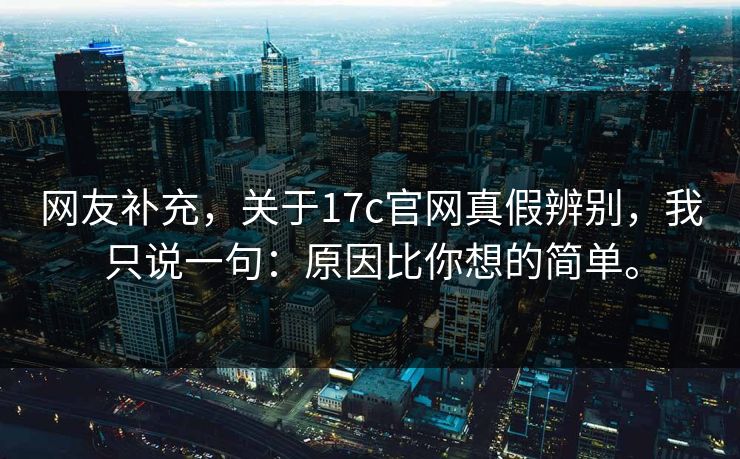 网友补充，关于17c官网真假辨别，我只说一句：原因比你想的简单。  第1张