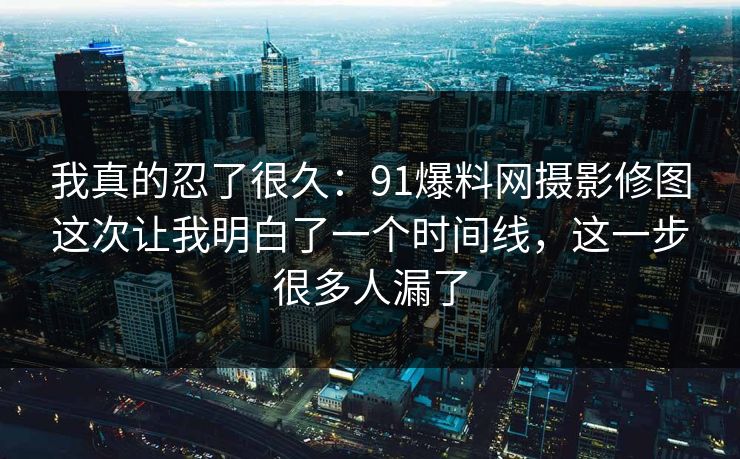 我真的忍了很久：91爆料网摄影修图这次让我明白了一个时间线，这一步很多人漏了  第1张