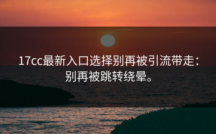 17cc最新入口选择别再被引流带走:别再被跳转绕晕。 第1张 17cc最新入口选择别再被引流带走:别再被跳转绕晕。 第1张