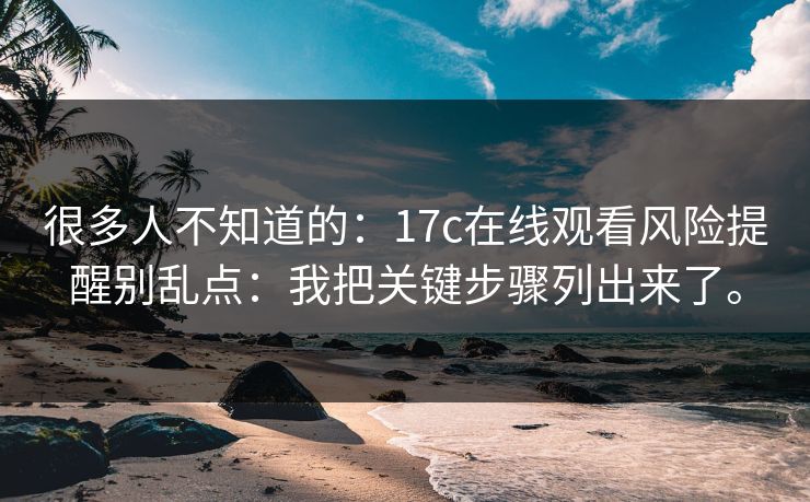 很多人不知道的:17c在线观看风险提醒别乱点:我把关键步骤列出来了。 第1张 很多人不知道的:17c在线观看风险提醒别乱点:我把关键步骤列出来了。 第1张
