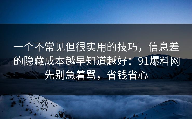 一个不常见但很实用的技巧,信息差的隐藏成本越早知道越好:91爆料网先别急着骂,省钱省心 第1张 一个不常见但很实用的技巧,信息差的隐藏成本越早知道越好:91爆料网先别急着骂,省钱省心 第1张