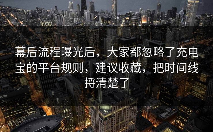 幕后流程曝光后,大家都忽略了充电宝的平台规则,建议收藏,把时间线捋清楚了 第1张 幕后流程曝光后,大家都忽略了充电宝的平台规则,建议收藏,把时间线捋清楚了 第1张