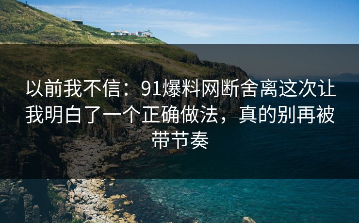 以前我不信:91爆料网断舍离这次让我明白了一个正确做法,真的别再被带节奏 第1张 以前我不信:91爆料网断舍离这次让我明白了一个正确做法,真的别再被带节奏 第1张