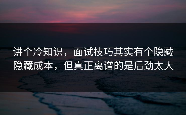 讲个冷知识,面试技巧其实有个隐藏隐藏成本,但真正离谱的是后劲太大 第1张 讲个冷知识,面试技巧其实有个隐藏隐藏成本,但真正离谱的是后劲太大 第1张