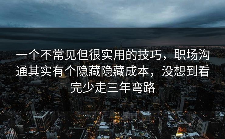 一个不常见但很实用的技巧,职场沟通其实有个隐藏隐藏成本,没想到看完少走三年弯路 第1张 一个不常见但很实用的技巧,职场沟通其实有个隐藏隐藏成本,没想到看完少走三年弯路 第1张