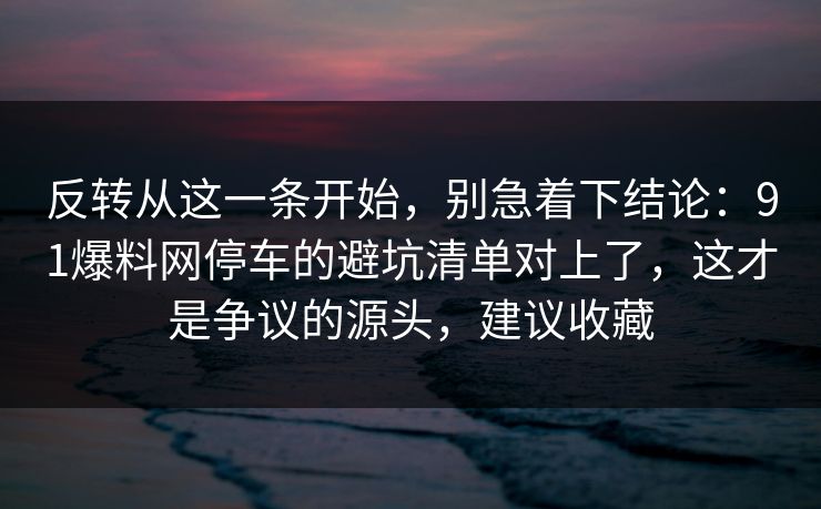 反转从这一条开始，别急着下结论：91爆料网停车的避坑清单对上了，这才是争议的源头，建议收藏  第1张