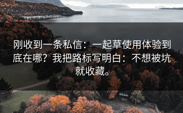 刚收到一条私信:一起草使用体验到底在哪?我把路标写明白:不想被坑就收藏。 第1张 刚收到一条私信:一起草使用体验到底在哪?我把路标写明白:不想被坑就收藏。 第1张
