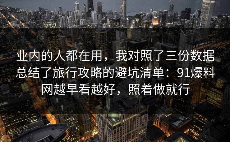 业内的人都在用，我对照了三份数据总结了旅行攻略的避坑清单：91爆料网越早看越好，照着做就行  第1张