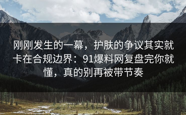刚刚发生的一幕,护肤的争议其实就卡在合规边界:91爆料网复盘完你就懂,真的别再被带节奏 第1张 刚刚发生的一幕,护肤的争议其实就卡在合规边界:91爆料网复盘完你就懂,真的别再被带节奏 第1张