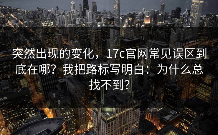 突然出现的变化,17c官网常见误区到底在哪?我把路标写明白:为什么总找不到? 第1张 突然出现的变化,17c官网常见误区到底在哪?我把路标写明白:为什么总找不到? 第1张