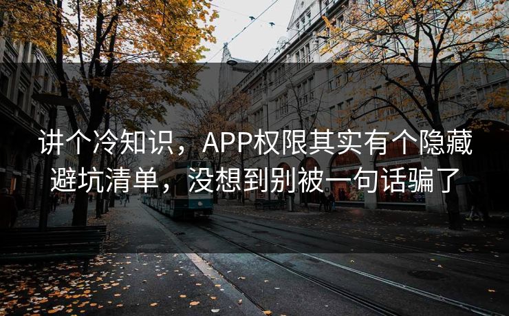 讲个冷知识，APP权限其实有个隐藏避坑清单，没想到别被一句话骗了