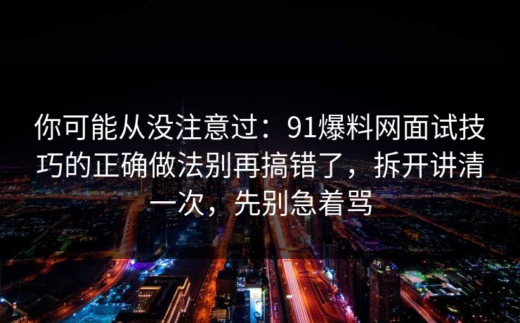 你可能从没注意过：91爆料网面试技巧的正确做法别再搞错了，拆开讲清一次，先别急着骂