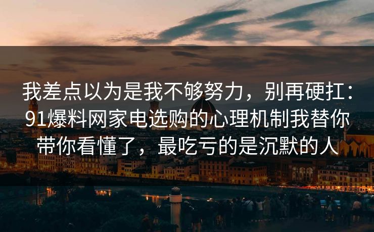 我差点以为是我不够努力，别再硬扛：91爆料网家电选购的心理机制我替你带你看懂了，最吃亏的是沉默的人