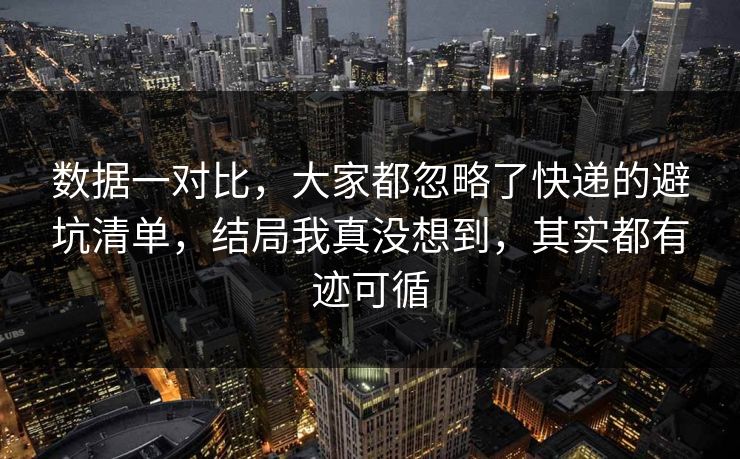 数据一对比，大家都忽略了快递的避坑清单，结局我真没想到，其实都有迹可循
