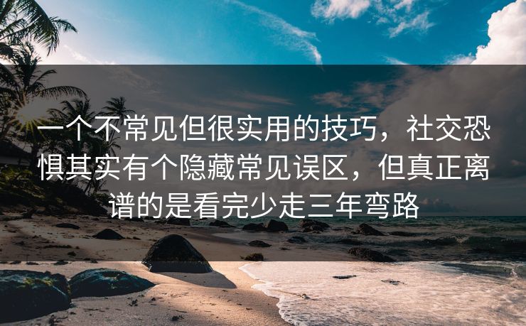 一个不常见但很实用的技巧，社交恐惧其实有个隐藏常见误区，但真正离谱的是看完少走三年弯路