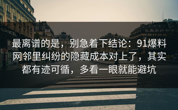 最离谱的是，别急着下结论：91爆料网邻里纠纷的隐藏成本对上了，其实都有迹可循，多看一眼就能避坑