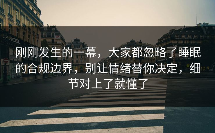 刚刚发生的一幕，大家都忽略了睡眠的合规边界，别让情绪替你决定，细节对上了就懂了