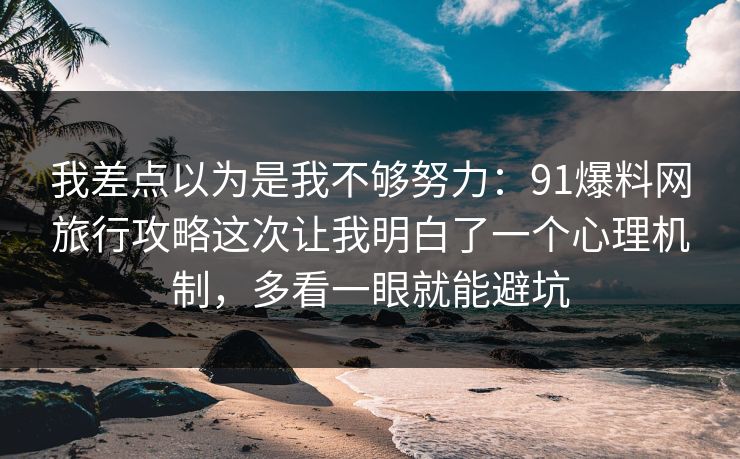 我差点以为是我不够努力：91爆料网旅行攻略这次让我明白了一个心理机制，多看一眼就能避坑