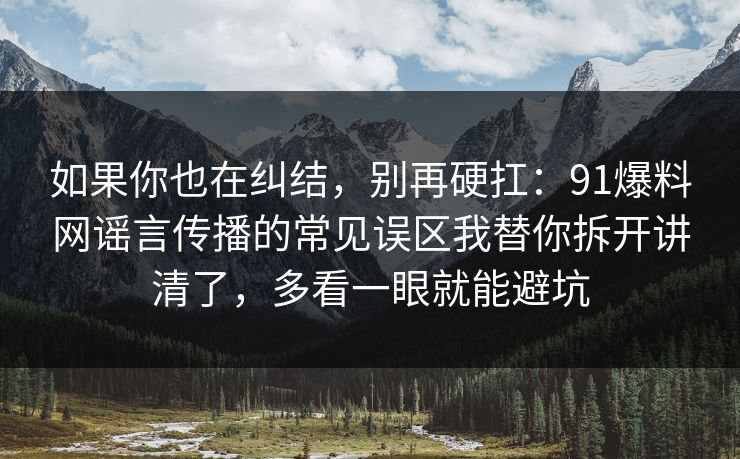 如果你也在纠结，别再硬扛：91爆料网谣言传播的常见误区我替你拆开讲清了，多看一眼就能避坑