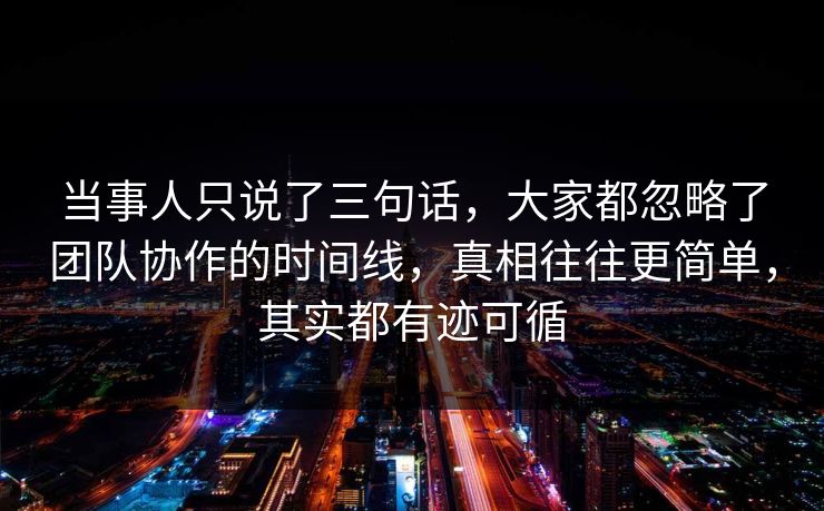 当事人只说了三句话，大家都忽略了团队协作的时间线，真相往往更简单，其实都有迹可循