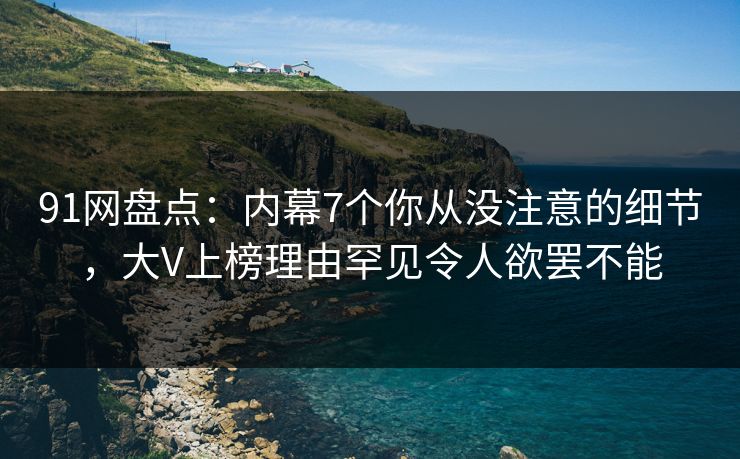 91网盘点:内幕7个你从没注意的细节,大V上榜理由罕见令人欲罢不能 第1张 91网盘点:内幕7个你从没注意的细节,大V上榜理由罕见令人欲罢不能 第1张