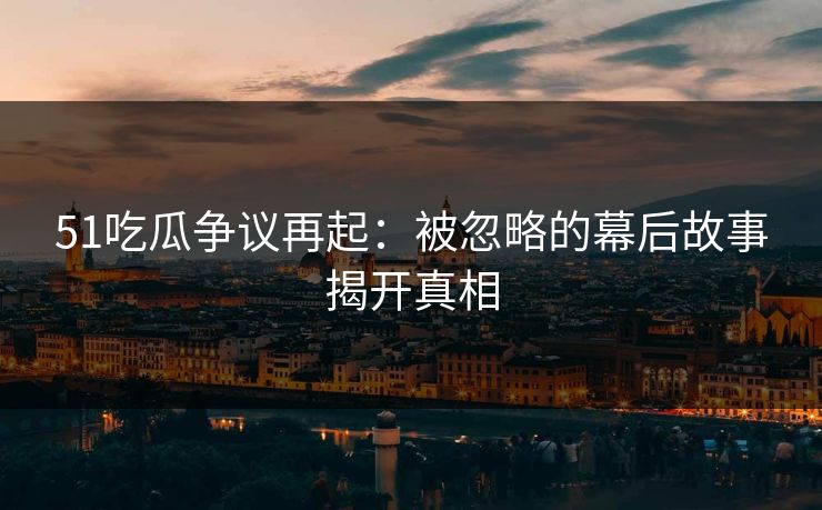 51吃瓜争议再起:被忽略的幕后故事揭开真相 第1张 51吃瓜争议再起:被忽略的幕后故事揭开真相 第1张