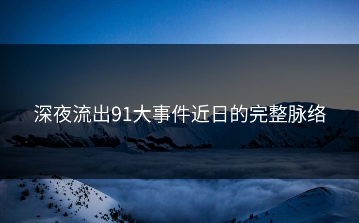 深夜流出91大事件近日的完整脉络  第1张