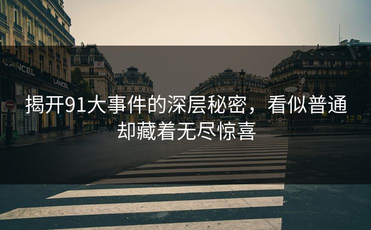 揭开91大事件的深层秘密，看似普通却藏着无尽惊喜  第1张