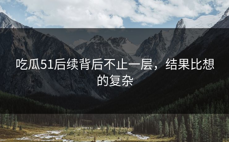 吃瓜51后续背后不止一层，结果比想的复杂  第1张