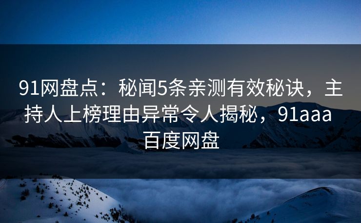 91网盘点：秘闻5条亲测有效秘诀，主持人上榜理由异常令人揭秘，91aaa 百度网盘  第1张