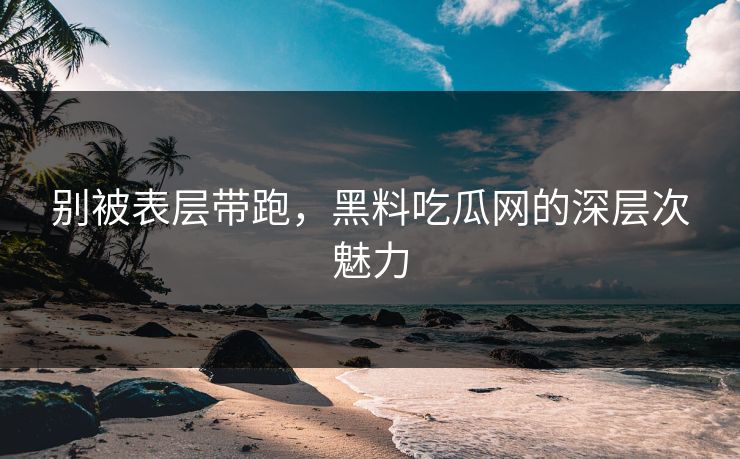 别被表层带跑,黑料吃瓜网的深层次魅力 第1张 别被表层带跑,黑料吃瓜网的深层次魅力 第1张